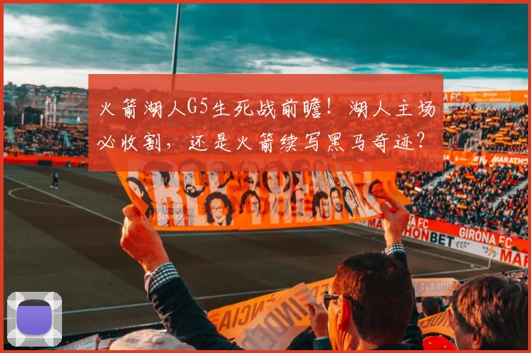 火箭湖人G5生死战前瞻！湖人主场必收割，还是火箭续写黑马奇迹？