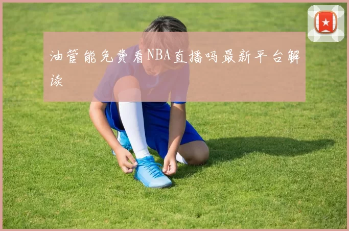 油管能免费看NBA直播吗最新平台解读