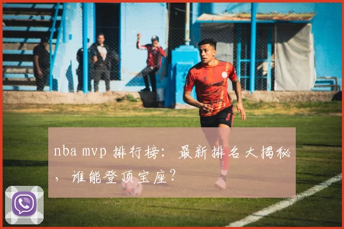 nba mvp 排行榜：最新排名大揭秘，谁能登顶宝座？