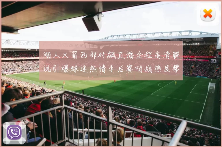 湖人火箭西部对飙直播全程高清解说引爆球迷热情季后赛哨战热度攀升