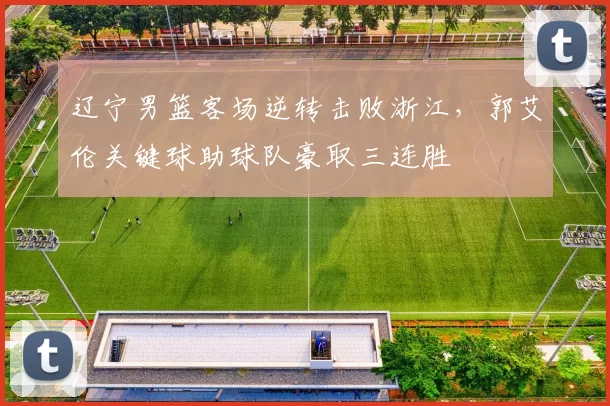 辽宁男篮客场逆转击败浙江，郭艾伦关键球助球队豪取三连胜