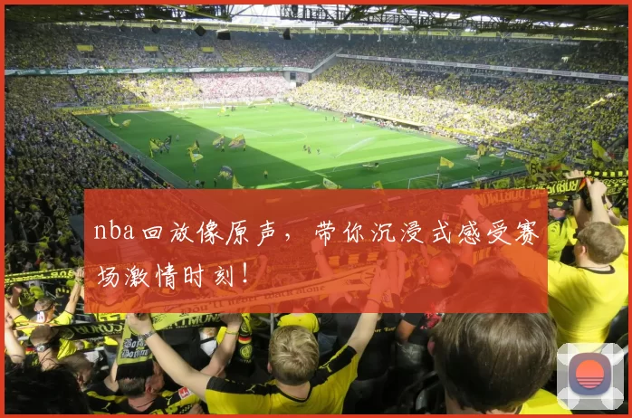 nba回放像原声,带你沉浸式感受赛场激情时刻!