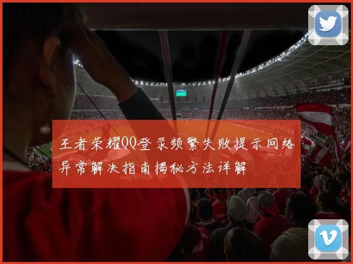 王者荣耀QQ登录频繁失败提示网络异常解决指南揭秘方法详解