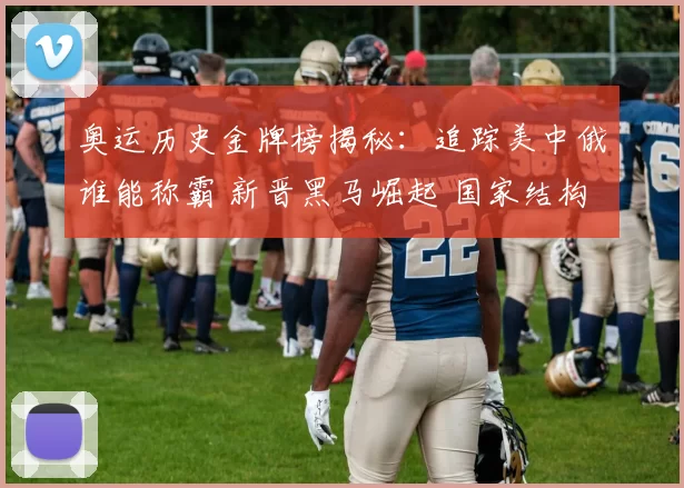 奥运历史金牌榜揭秘：追踪美中俄谁能称霸 新晋黑马崛起 国家结构渐变