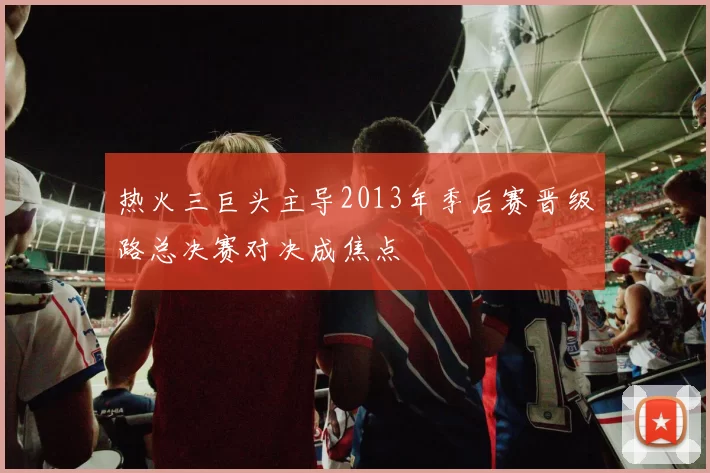 热火三巨头主导2013年季后赛晋级路总决赛对决成焦点