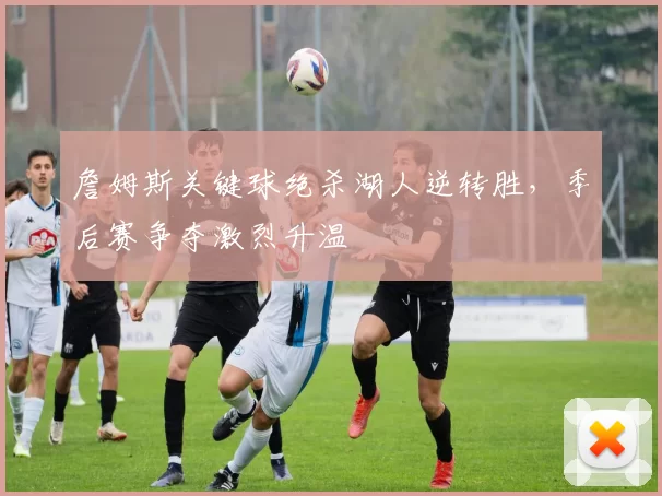 詹姆斯关键球绝杀湖人逆转胜，季后赛争夺激烈升温