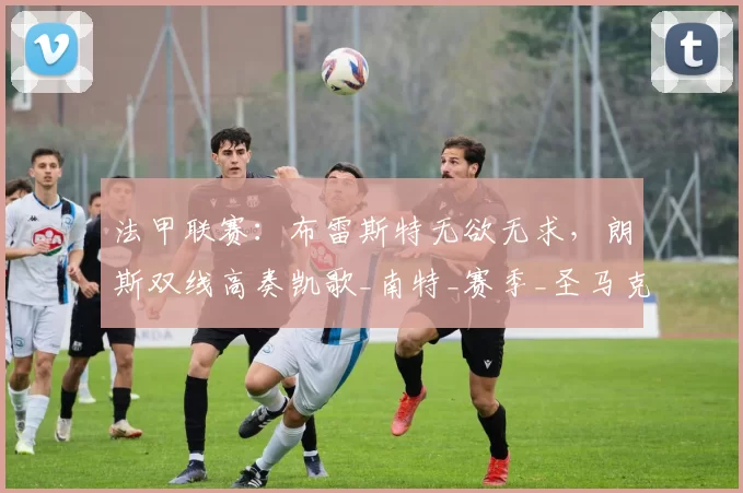 法甲联赛：布雷斯特无欲无求，朗斯双线高奏凯歌_南特_赛季_圣马克西曼