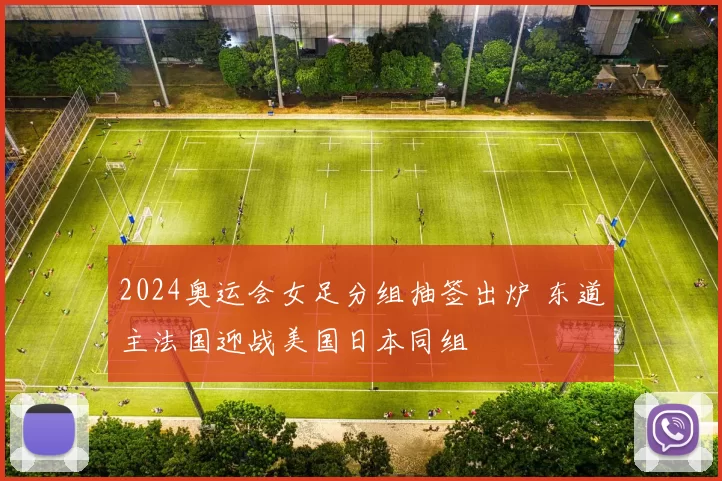 2024奥运会女足分组抽签出炉 东道主法国迎战美国日本同组