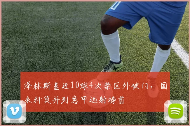 泽林斯基近10球4次禁区外破门，国米科莫并列意甲远射榜首