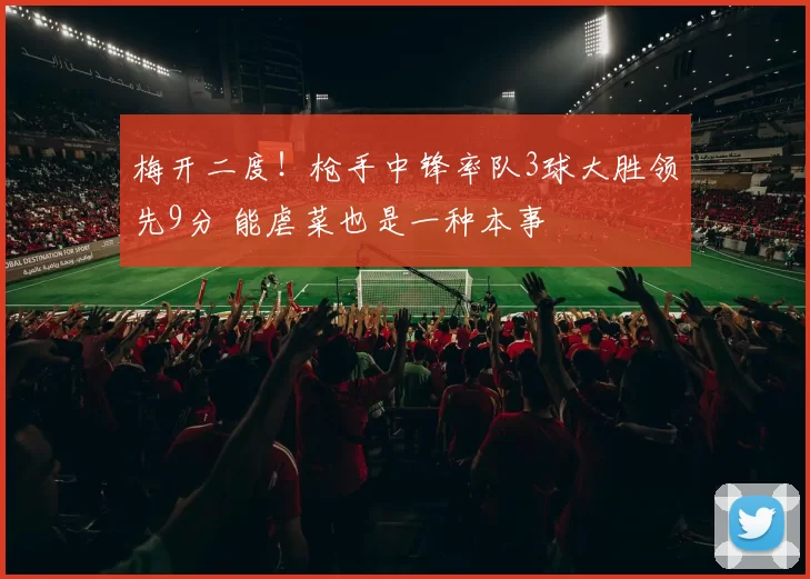 梅开二度！枪手中锋率队3球大胜领先9分 能虐菜也是一种本事