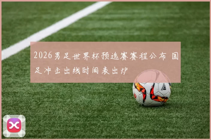 2026男足世界杯预选赛赛程公布 国足冲击出线时间表出炉