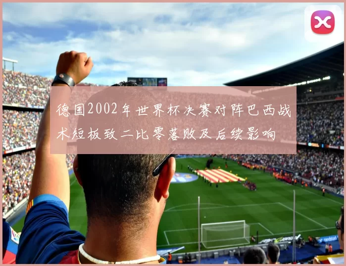 德国2002年世界杯决赛对阵巴西战术短板致二比零落败及后续影响
