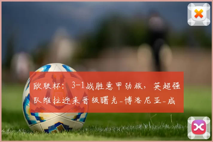 欧联杯：3-1战胜意甲劲旅，英超强队维拉迎来晋级曙光_博洛尼亚_成功