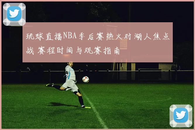 玩球直播NBA季后赛热火对湖人焦点战 赛程时间与观赛指南