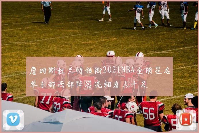 詹姆斯杜兰特领衔2021NBA全明星名单东部西部阵容亮相看点十足