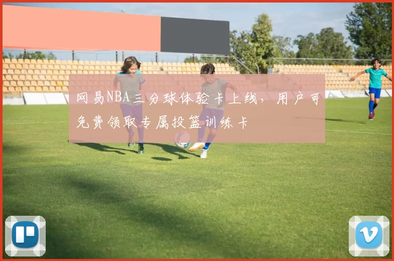 网易NBA三分球体验卡上线，用户可免费领取专属投篮训练卡