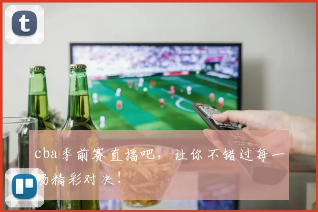 cba季前赛直播吧,让你不错过每一场精彩对决!