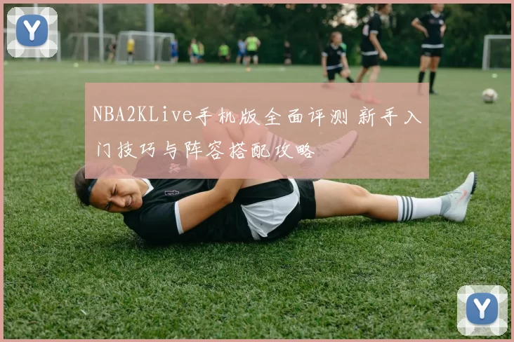 NBA2KLive手机版全面评测 新手入门技巧与阵容搭配攻略