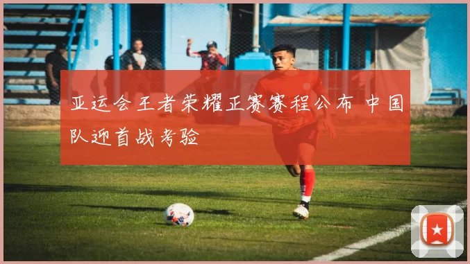 亚运会王者荣耀正赛赛程公布 中国队迎首战考验