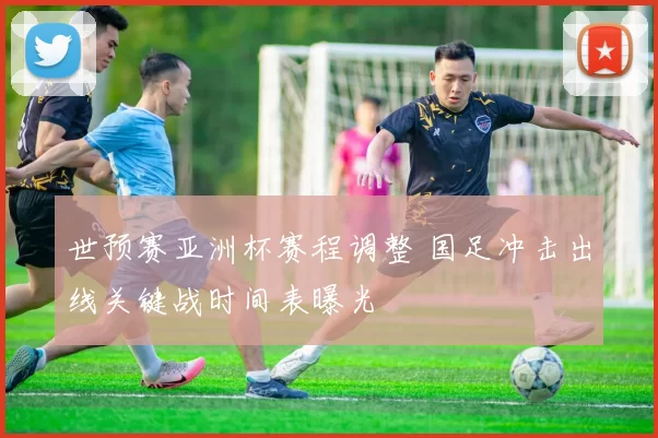 世预赛亚洲杯赛程调整 国足冲击出线关键战时间表曝光