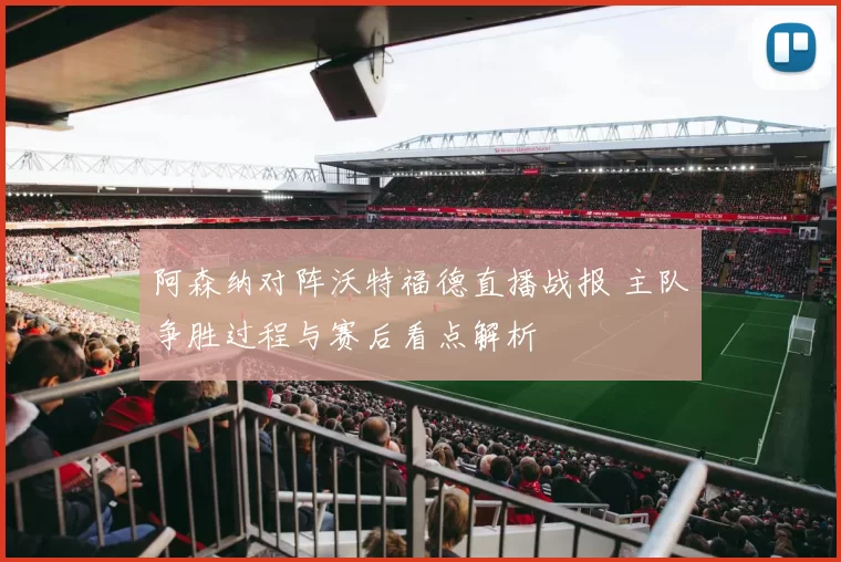 阿森纳对阵沃特福德直播战报 主队争胜过程与赛后看点解析