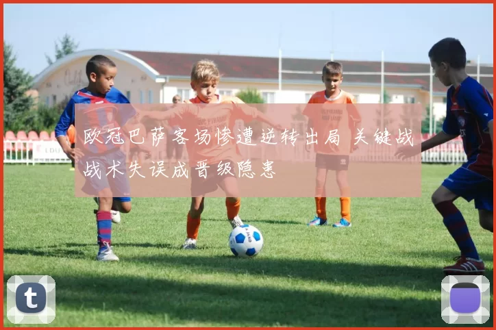 欧冠巴萨客场惨遭逆转出局 关键战战术失误成晋级隐患