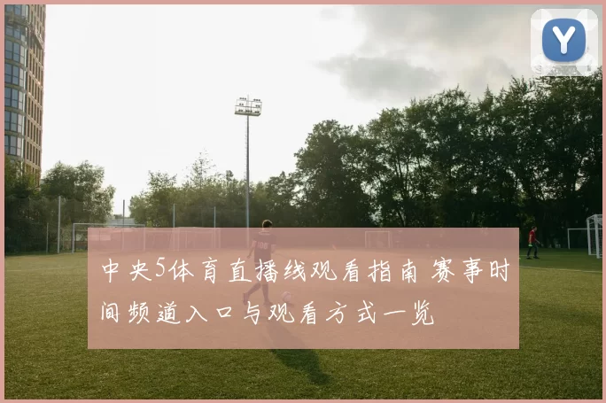中央5体育直播线观看指南 赛事时间频道入口与观看方式一览