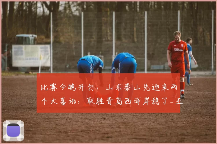 比赛今晚开打，山东泰山先迎来两个大喜讯，取胜青岛西海岸稳了_王大雷_出球_中超
