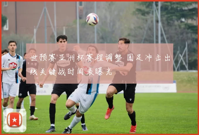 世预赛亚洲杯赛程调整 国足冲击出线关键战时间表曝光