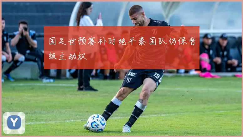 国足世预赛补时绝平泰国队仍保晋级主动权
